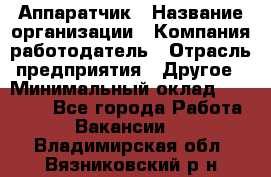 Аппаратчик › Название организации ­ Компания-работодатель › Отрасль предприятия ­ Другое › Минимальный оклад ­ 23 000 - Все города Работа » Вакансии   . Владимирская обл.,Вязниковский р-н